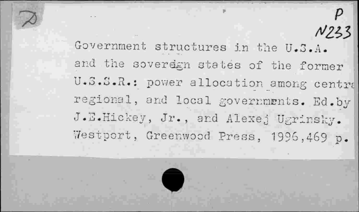 ﻿/*233
Government structures in the U.S.A, and tne sovereign states of the former U.3.3.R.: power allocation among centra regional, and local governments. Ed.by J.E.Hickey, Jr., and Alexej Ugrinsky. ’Jestport, Greenwood Press, 1996,469 u.